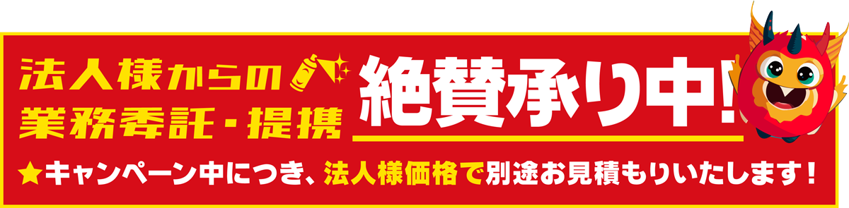 法人様からの業務委託・提携 絶賛承り中！ ★キャンペーン中につき、法人様価格で別途お見積もりいたします！